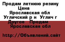 Продам летнюю резину › Цена ­ 6 000 - Ярославская обл., Угличский р-н, Углич г. Другое » Продам   . Ярославская обл.